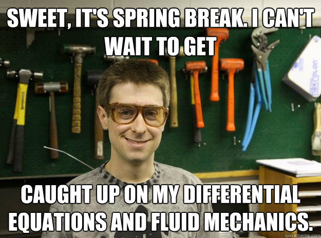 Sweet, it's Spring Break. I can't wait to get caught up on my differential equations and fluid mechanics. - Sweet, it's Spring Break. I can't wait to get caught up on my differential equations and fluid mechanics.  Engineering Student