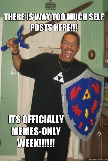 there is way too much self posts here!!!  ITS OFFICIALLY MEMES-ONLY WEEK!!!!!! - there is way too much self posts here!!!  ITS OFFICIALLY MEMES-ONLY WEEK!!!!!!  Black Link