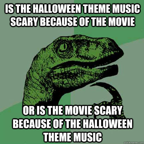 Is the Halloween theme music scary because of the movie or is the movie scary because of the Halloween theme music  Philosoraptor