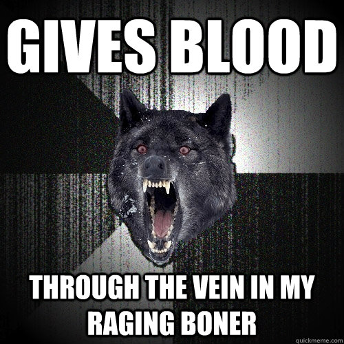 GIves blood through the vein in my raging boner  Insanity Wolf
