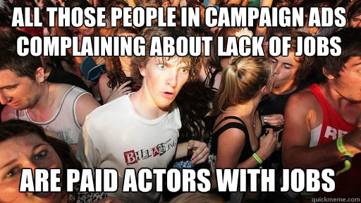 all those people in campaign ads complaining about lack of jobs are paid actors with jobs  Sudden Clarity Clarence