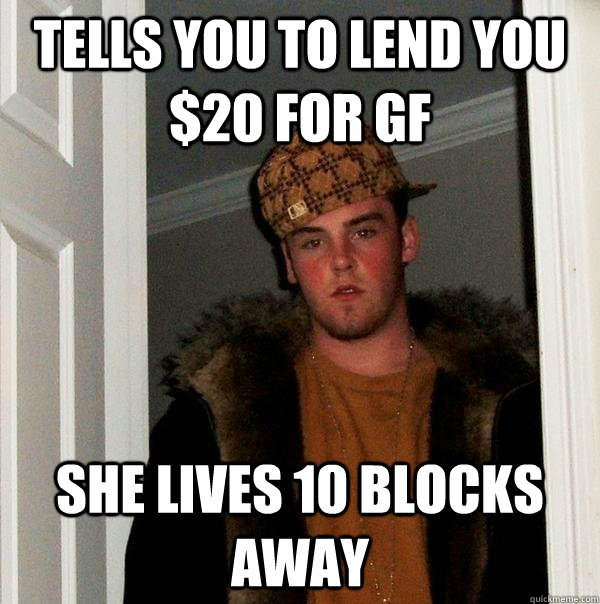 tells you to lend you $20 for gf she lives 10 blocks away - tells you to lend you $20 for gf she lives 10 blocks away  Scumbag Steve