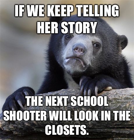 If we keep telling her story The next school shooter will look in the closets.  - If we keep telling her story The next school shooter will look in the closets.   Confession Bear