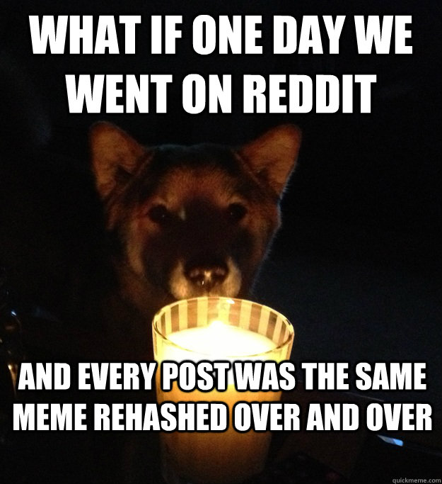 What if one day we went on reddit And every post was the same meme rehashed over and over - What if one day we went on reddit And every post was the same meme rehashed over and over  Scary Story Dog