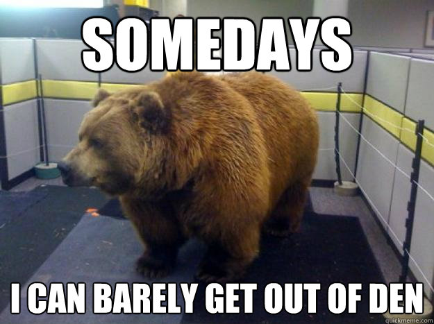 somedays i can barely get out of den  Office Grizzly