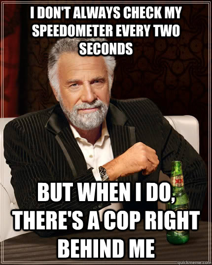 I don't always check my speedometer every two seconds But when i do, there's a cop right behind me  The Most Interesting Man In The World
