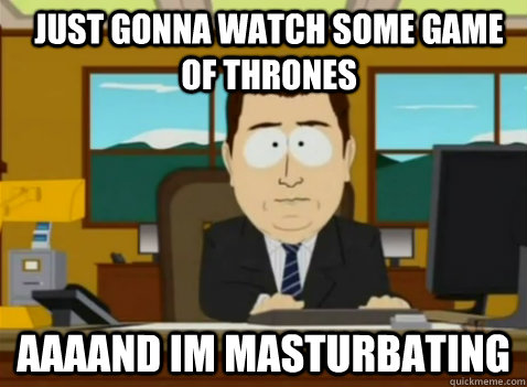 Just gonna watch some Game of Thrones aaaand im masturbating   South Park Banker