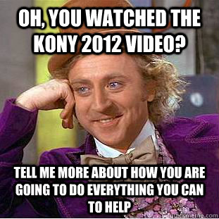 Oh, you watched the Kony 2012 video? Tell me more about how you are going to do everything you can to help  Condescending Wonka