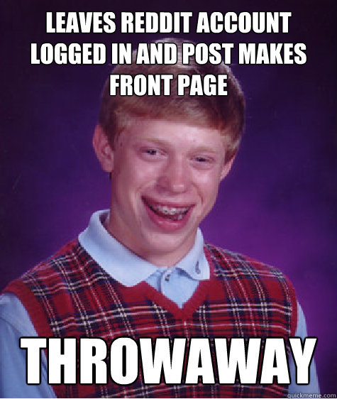 leaves reddit account logged in and post makes front page Throwaway - leaves reddit account logged in and post makes front page Throwaway  Bad Luck Brian