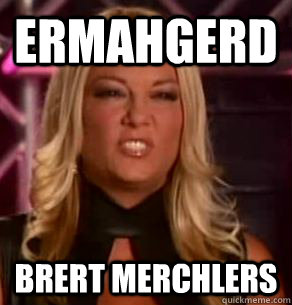 ERMAHGERD BRERT MERCHLERS  ERMAHGERD