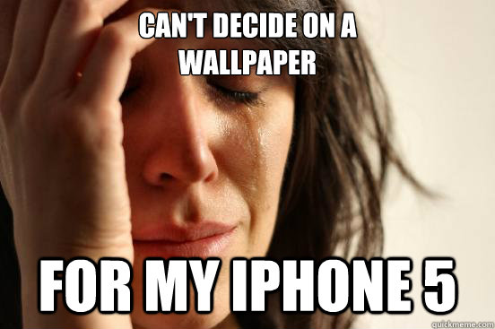 CAN'T DECIDE ON A 
WALLPAPER FOR MY IPHONE 5  First World Problems