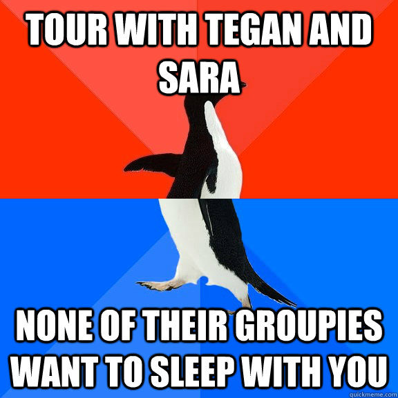 tour with tegan and sara none of their groupies want to sleep with you  Socially Awesome Awkward Penguin