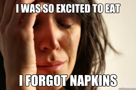 I was so excited to eat I forgot napkins  First World Problems