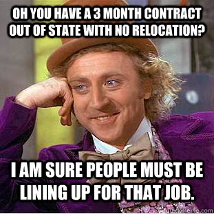 Oh you have a 3 month contract out of state with no relocation? I am sure people must be lining up for that job. - Oh you have a 3 month contract out of state with no relocation? I am sure people must be lining up for that job.  Condescending Wonka