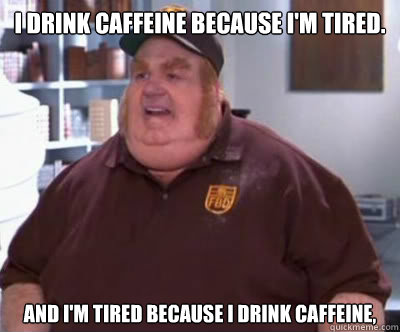 I drink caffeine because I'm tired. and I'm tired because i drink caffeine,  Fat Bastard