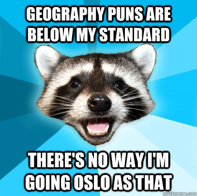 GEOGRAPHY PUNS ARE BELOW MY STANDARD THERE'S NO WAY I'M GOING OSLO AS THAT - GEOGRAPHY PUNS ARE BELOW MY STANDARD THERE'S NO WAY I'M GOING OSLO AS THAT  Lame Pun Coon