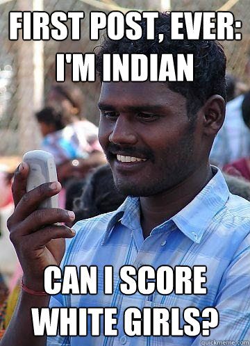 First Post, Ever: I'm Indian Can I score white girls? - First Post, Ever: I'm Indian Can I score white girls?  Indian Race Troll