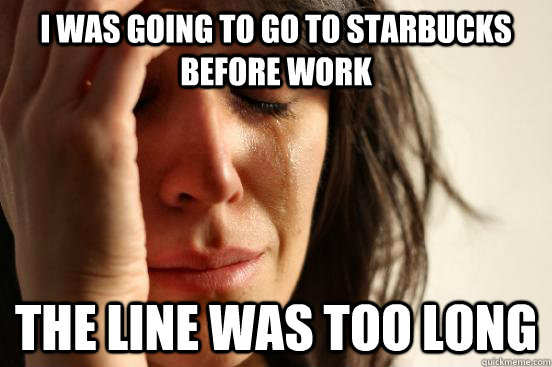 I was going to go to Starbucks before work The line was too long  First World Problems