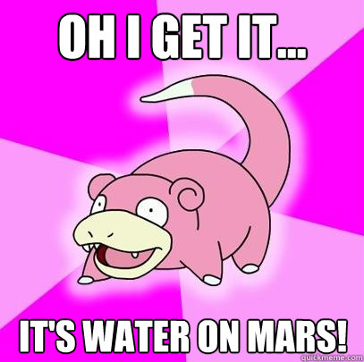 Oh I get it... It's water on mars!   Slowpoke