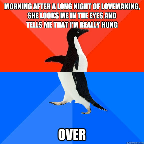 morning after a long night of lovemaking,
she looks me in the eyes and
tells me that I'm really hung OVER  Socially Awesome Awkward Penguin