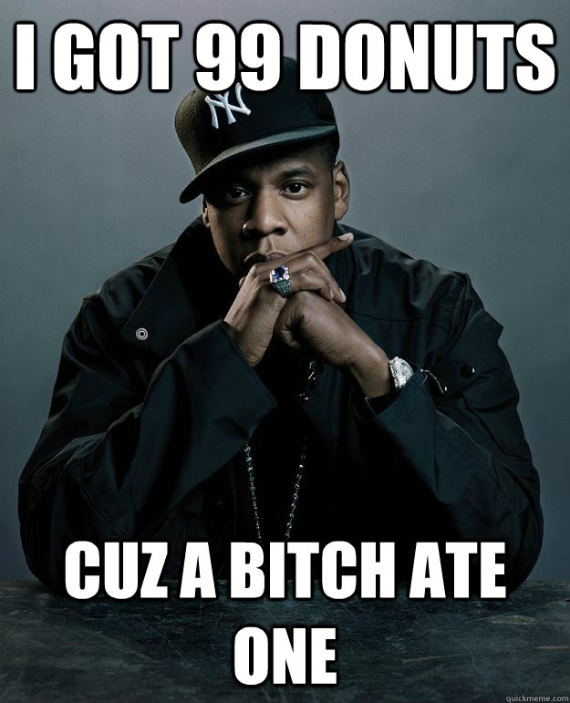 i got 99 donuts cuz a bitch ate one  Jay Z Problems