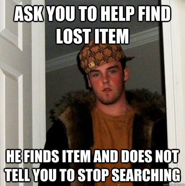 Ask you to help find lost item He finds item and does not tell you to stop searching - Ask you to help find lost item He finds item and does not tell you to stop searching  Scumbag Steve