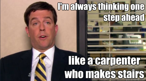 I'm always thinking one step ahead like a carpenter who makes stairs - I'm always thinking one step ahead like a carpenter who makes stairs  Andy bernard