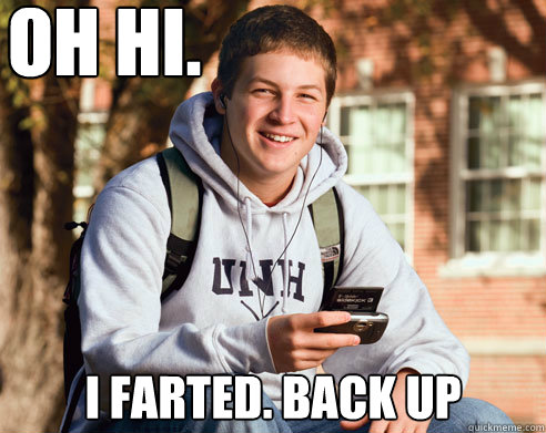 OH HI. I farted. Back up  College Freshman