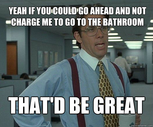 Yeah if you could go ahead and not charge me to go to the bathroom that'd be great   Scumbag boss