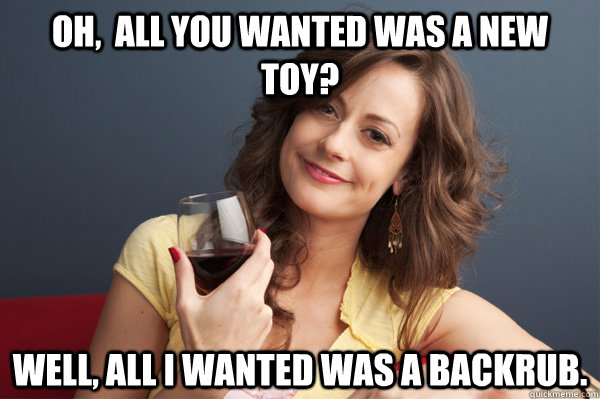 Oh,  all you wanted was a new toy? Well, all I wanted was a backrub.  Forever Resentful Mother
