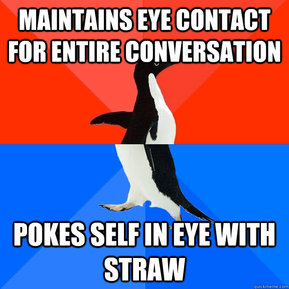 Maintains eye contact for entire conversation Pokes self in eye with straw  Socially Awesome Awkward Penguin