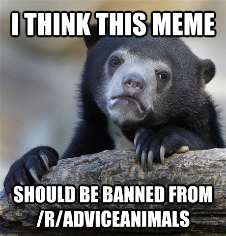 I THINK THIS MEME SHOULD BE BANNED FROM /R/ADVICEANIMALS  Confession Bear