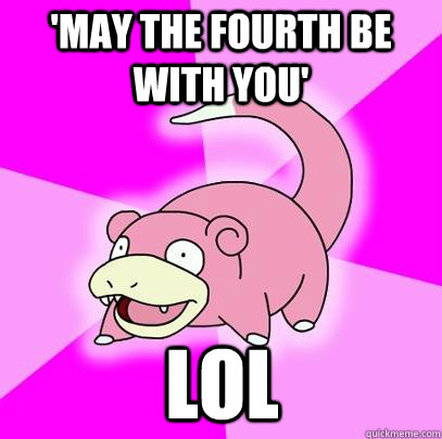 'May the fourth be with you' lol  Slowpoke