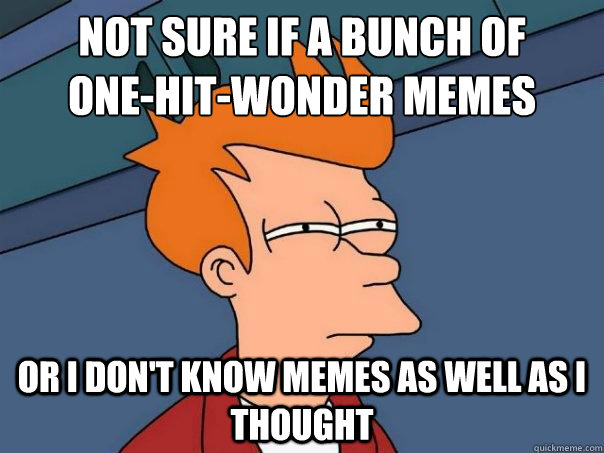 not sure if a bunch of 
one-hit-wonder memes Or I don't know memes as well as I thought - not sure if a bunch of 
one-hit-wonder memes Or I don't know memes as well as I thought  Futurama Fry