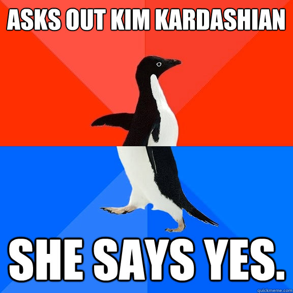 Asks out Kim Kardashian She says yes.  Socially Awesome Awkward Penguin