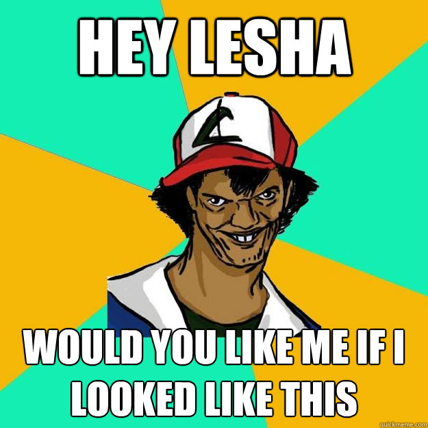 hey lesha  would you like me if i looked like this  Ash Pedreiro
