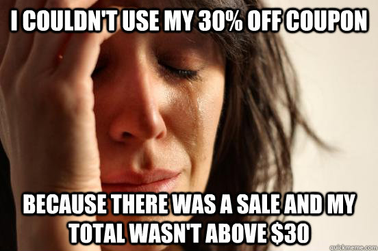 i couldn't use my 30% off coupon because there was a sale and my total wasn't above $30  First World Problems