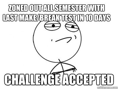 Zoned out all semester with last make/break test in 10 days Challenge Accepted  Challenge Accepted