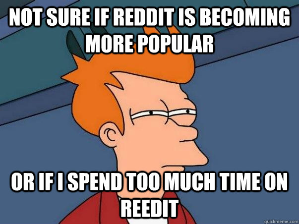 Not sure if Reddit is becoming more popular or if I spend too much time on reedit  Not sure if deaf