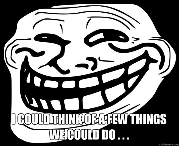 I COULD THINK OF A FEW THINGS WE COULD DO . . .   Trollface