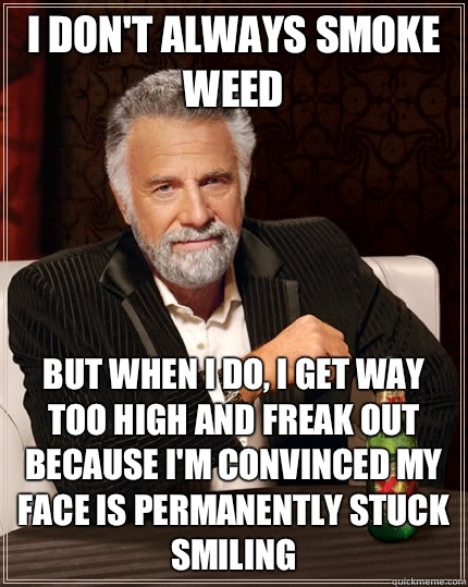 I don't always smoke weed  but when I do, I get way too high and freak out because I'm convinced my face is permanently stuck smiling   The Most Interesting Man In The World