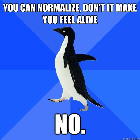 You can normalize, don't it make you feel alive no.  Socially Awkward Penguin