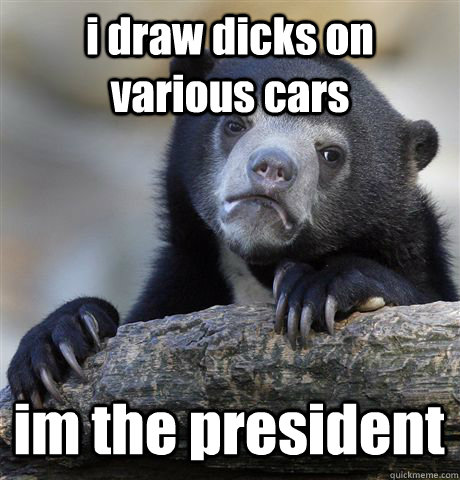 i draw dicks on various cars im the president  Confession Bear
