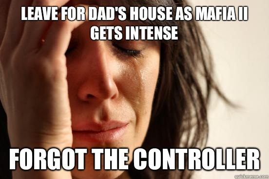 Leave for Dad's house as Mafia II gets intense Forgot the controller  First World Problems