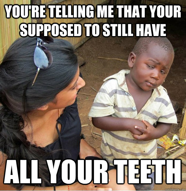 You're telling me that your supposed to still have    all your teeth  Skeptical Third World Kid