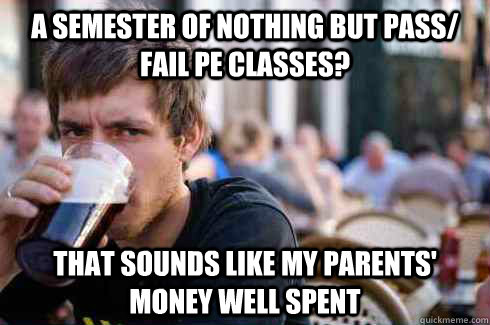 A semester of nothing but pass/ fail PE classes? That sounds like my parents' money well spent  Lazy College Senior