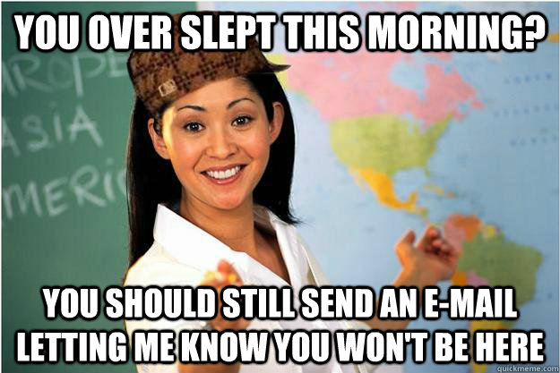 You Over slept this morning? You should still send an e-mail letting me know you won't be here  Scumbag Teacher