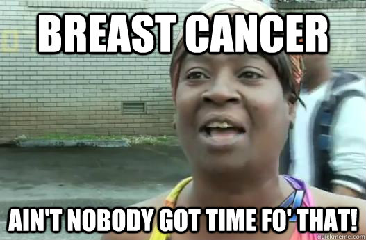 Breast Cancer Ain't nobody got time fo' that!  Sweet Brown