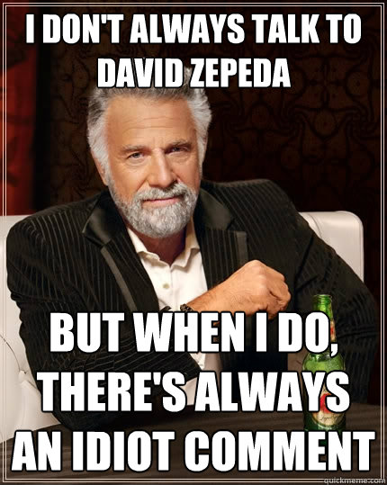 I don't always talk to david zepeda But when I do, there's always an idiot comment  The Most Interesting Man In The World