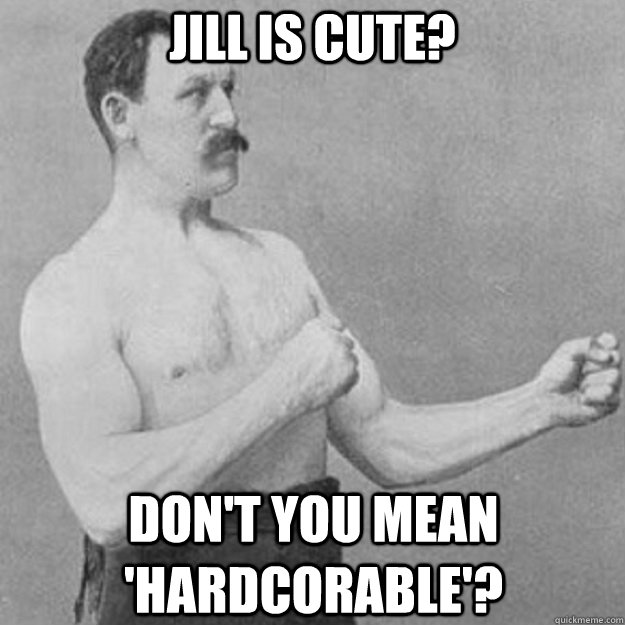 Jill is cute? Don't you mean 'Hardcorable'?  overly manly man